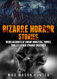 Title: Bizarre Horror Stories: Weird Accounts Of Swamp Monsters, Yowies, Trolls & Other Strange Creatures, Author: Max Mason Hunter