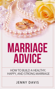 Title: Marriage Advice How to Build A Healthy, Happy And Strong Marriage, Author: Jenny Davis