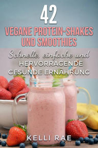 Title: 42 vegane Protein-Shakes und Smoothies Schnelle, einfache und hervorragende gesunde Ernährung, Author: Kelli Rae