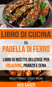 Title: Libro di cucina da padella di ferro. Libro di ricette deliziose per colazione, pranzo e cena (Ricettario: Cast Iron), Author: Jack Kaiser