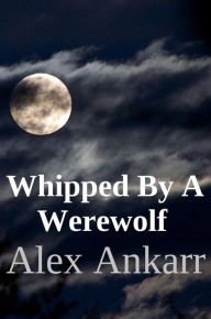 Title: Whipped By A Werewolf, Author: Alex Ankarr