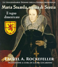 Title: Maria Stuarda regina di Scozia: il regno dimenticato, Author: Laurel A. Rockefeller