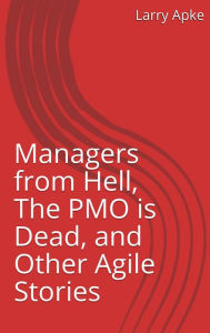 Title: Managers from Hell, The PMO is Dead, and Other Agile Stories, Author: Larry Apke