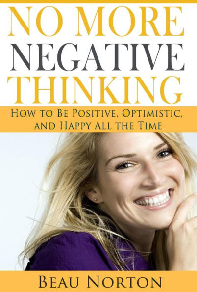 No More Negative Thinking: How to Be Positive, Optimistic, and Happy All the Time