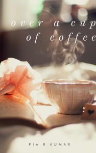 Title: Over a Cup of Coffee, Author: Pia R Kumar