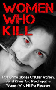 Title: Women Who Kill: True Crime Stories of Killer Women, Serial Killers and Psychopathic Women Who Kill for Pleasure, Author: Brody Clayton