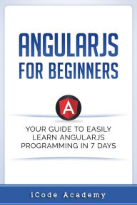 Title: Angular JS for Beginners: Your Guide to Easily Learn Angular JS In 7 Days, Author: i Code Academy