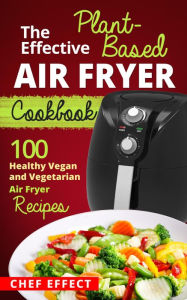 Title: The Effective Plant-Based Air Fryer Cookbook, Author: Chef Effect