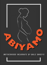 Title: Abiyamo: Motherhood Incarnate, Author: Wale Owoeye