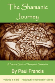 Title: The Shamanic Journey: A Practical Guide to Therapeutic Shamanism (The 'Therapeutic Shamanism' series., #1), Author: Paul Francis