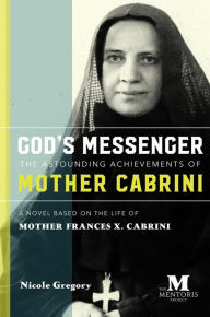 Title: God's Messenger-The Astounding Achievements of Mother Cabrini: A Novel Based on the Life of Mother Frances X. Cabrini, Author: Nicole Gregory