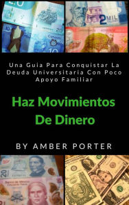 Title: Haz Movimientos De Dinero: Una Guia Para Conquistar La Deuda Universitaria Con Poco Apoyo Familiar, Author: Amber Porter