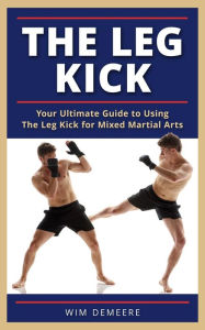 Title: The Leg Kick: Your Ultimate Guide to Using The Leg Kick for Mixed Martial Arts, Author: wim demeere