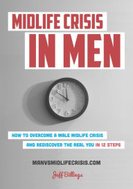 Title: Midlife Crisis In Men: How To Overcome A Male Midlife Crisis And Rediscover The Real You In 12 Steps, Author: Jeff Billings