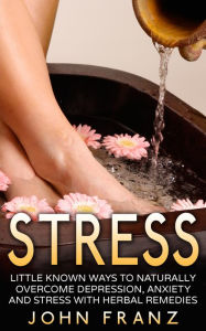 Title: Stress - Little Known Ways to Naturally Overcome Depression, Anxiety and Stress with Herbal Remedies, Author: John Franz