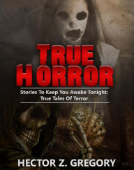 Title: True Horror: Stories to Keep You Awake Tonight: True Tales of Terror (True Horror Stories, #1), Author: Hector Z. Gregory