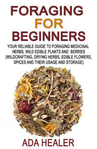 Title: Foraging for Beginners (Your Reliable Guide to Foraging Medicinal Herbs, Wild Edible Plants and Berries, #1), Author: Ada Healer