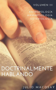 Title: Doctrinalmente Hablando: Volumen III - Antropología, Hamartiología y Soteriología, Author: Julio C. Macosay