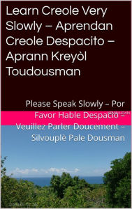 Title: Learn Creole Very Slowly - Aprendan Creole Despacito - Aprann Kreyòl Toudousman (Romance Language Publisher, #4), Author: Charles Danielo Laferrière