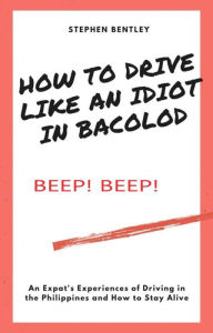 Title: How To Drive Like An Idiot In Bacolod: An Expat's Experiences of Driving in the Philippines and How to Survive, Author: Stephen Bentley