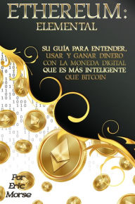 Title: Ethereum: Elemental: Su Guía para Entender, Usar y Ganar dinero con la Moneda Digital Que Es Más Inteligente Que Bitcoin, Author: Eric Morse