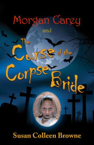 Title: Morgan Carey and The Curse of the Corpse Bride (Morgan Carey Adventures, #1), Author: Susan Colleen Browne