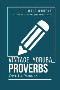 Title: Vintage Yoruba Proverbs: Owe Ile Yoruba, Author: Wale Owoeye