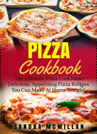 Title: Pizza Cookbook: The Ultimate Pizza Cookbook: Delicious, Appetizing Pizza Recipes You Can Make At Home Tonight, Author: Sandra McMillan