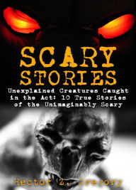 Title: Scary Stories: Unexplained Creatures Caught in the Act: 10 True Stories of the Unimaginably Scary, Author: Hector Z. Gregory