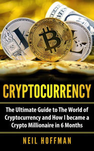 Title: Cryptocurrency: The Ultimate Guide to The World of Cryptocurrency and How I Became a Crypto Millionaire in 6 Months, Author: Neil Hoffman