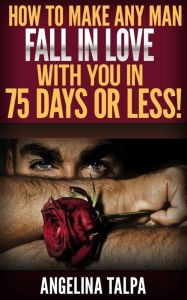 Title: How To Make Any Man Fall In Love With You in 75 Days or Less!, Author: Angelina Talpa