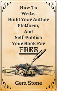 Title: How To Write, Build Your Author Platform, And Self-Publish Your Book For Free: Publishing Without The Pricetag., Author: Gem Stone