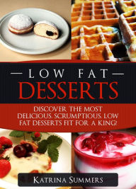 Title: Low Fat Desserts: Discover The Most Delicious, Scrumptious Low Fat Desserts Fit For A King! (Low Fat Food, #1), Author: Katrina Summers