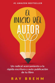 Title: El Inicio Del Autor: Un radical acercamiento a la rápida escritura y auto publicación de tu libro, Author: Ray Brehm