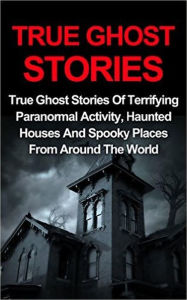 Title: True Ghost Stories: True Ghost Stories Of Terrifying Paranormal Activity, Haunted Houses And Spooky Places From Around The World, Author: Jo Lavine