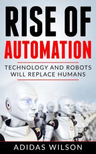 Title: Rise of Automation - Technology and Robots Will Replace Humans, Author: Adidas Wilson