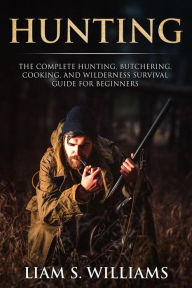 Title: Hunting: The Complete Hunting, Butchering, Cooking and Wilderness Survival Guide for Beginners (Essential Outdoors, #1), Author: Liam S. Williams