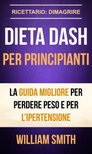 Title: Dieta Dash per principianti La guida migliore per perdere peso e per l'ipertensione (Ricettario: Dimagrire), Author: William Smith