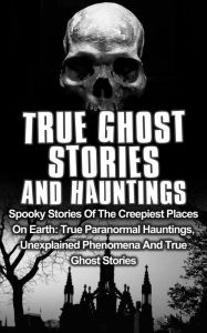 Title: True Ghost Stories and Hauntings: Spooky Stories of the Creepiest Places on Earth: True Paranormal Hauntings, Unexplained Phenomena and True Ghost Stories (True Ghost Stories And Hauntings, #1), Author: Travis S. Kennedy