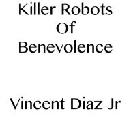Title: Killer Robots Of Benevolence, Author: Vincent Diaz