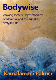 Title: Bodywise: weaving somatic psychotherapy, ecodharma and the Buddha in everyday life, Author: Kamalamani