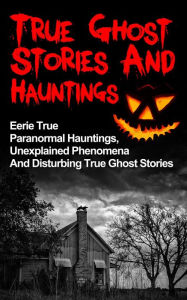 Title: True Ghost Stories And Hauntings: Eerie True Paranormal Hauntings, Unexplained Phenomena And Disturbing True Ghost Stories, Author: Max Mason Hunter