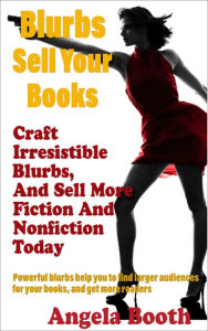 Title: Blurbs Sell Your Books: Craft Irresistible Blurbs, And Sell More Fiction And Nonfiction Today, Author: Angela Booth