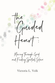 Title: The Guided Heart: Moving Through Grief and Finding Spiritual Solace, Author: Victoria Volk