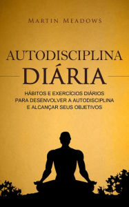 Title: Autodisciplina diária: Hábitos e exercícios diários para desenvolver a autodisciplina e alcançar seus objetivos, Author: Martin Meadows