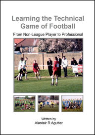 Title: Learning the Technical Game of Football (1, #1), Author: Alastair R Agutter