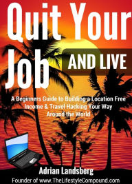 Title: Quit Your Job And Live: A Beginners Guide to Building a Location Free Income & Travel Hacking Your Way Around the World (Freedom Lifestyle, #1), Author: Adrian Landsberg