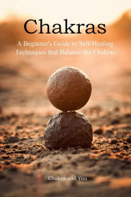 Title: Chakras (A Beginner's Guide to Self-Healing Techniques that Balance the Chakras), Author: Chakra and You