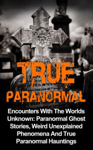 Title: True Paranormal: Encounters with the Worlds Unknown: Paranormal Ghost Stories, Weird Unexplained Phenomena and True Paranormal Hauntings, Author: Travis S. Kennedy