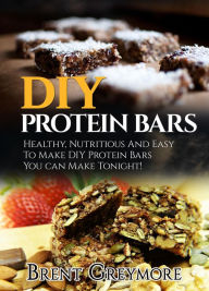 Title: DIY Protein Bars: Healthy, Nutritious, Easy To Make DIY Protein Bar Recipes You Can Make At Home Tonight, Author: Brent Greymore